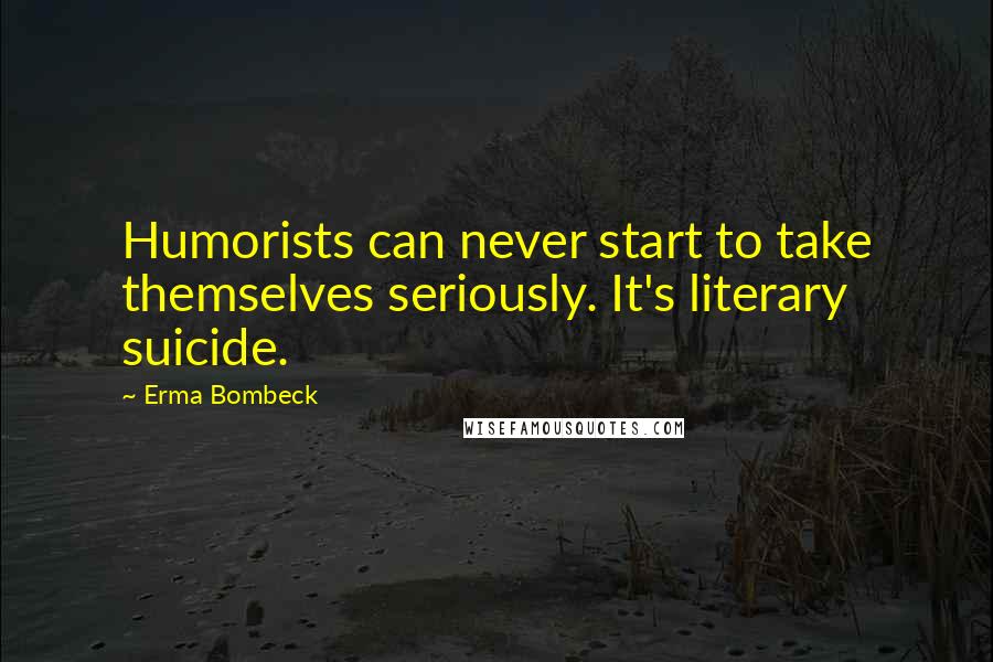 Erma Bombeck Quotes: Humorists can never start to take themselves seriously. It's literary suicide.