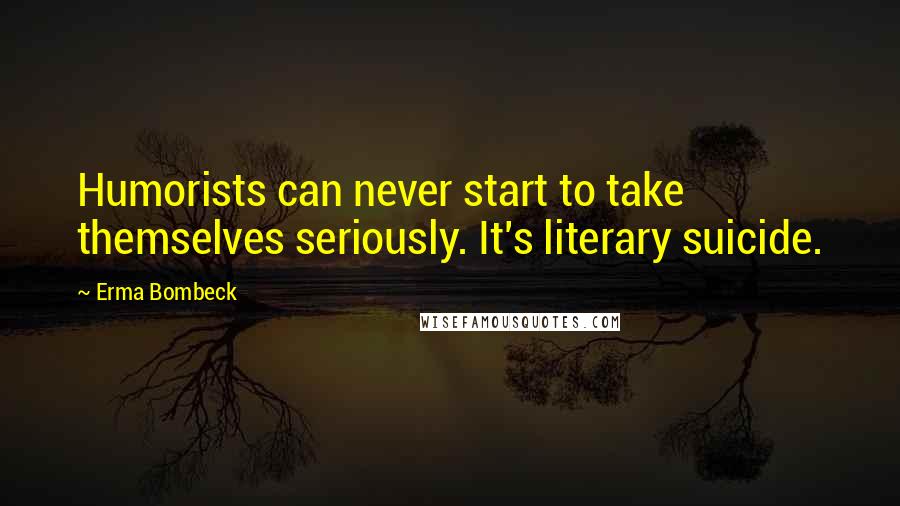 Erma Bombeck Quotes: Humorists can never start to take themselves seriously. It's literary suicide.
