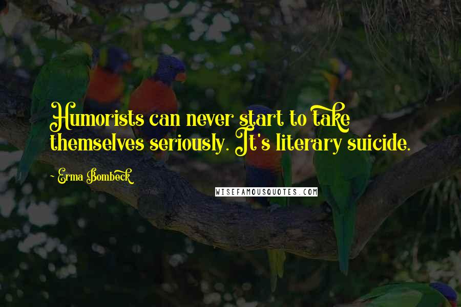 Erma Bombeck Quotes: Humorists can never start to take themselves seriously. It's literary suicide.