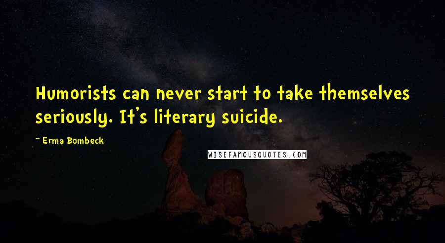 Erma Bombeck Quotes: Humorists can never start to take themselves seriously. It's literary suicide.