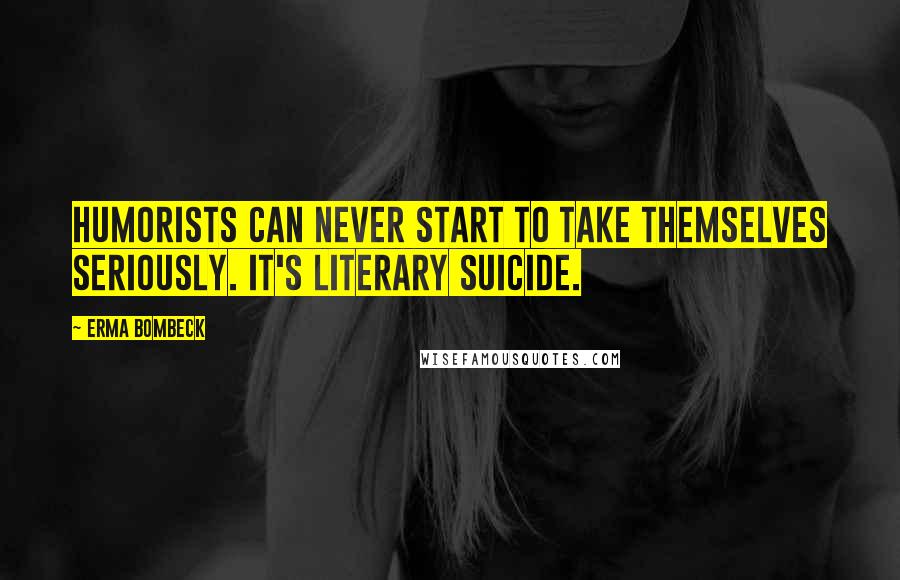 Erma Bombeck Quotes: Humorists can never start to take themselves seriously. It's literary suicide.