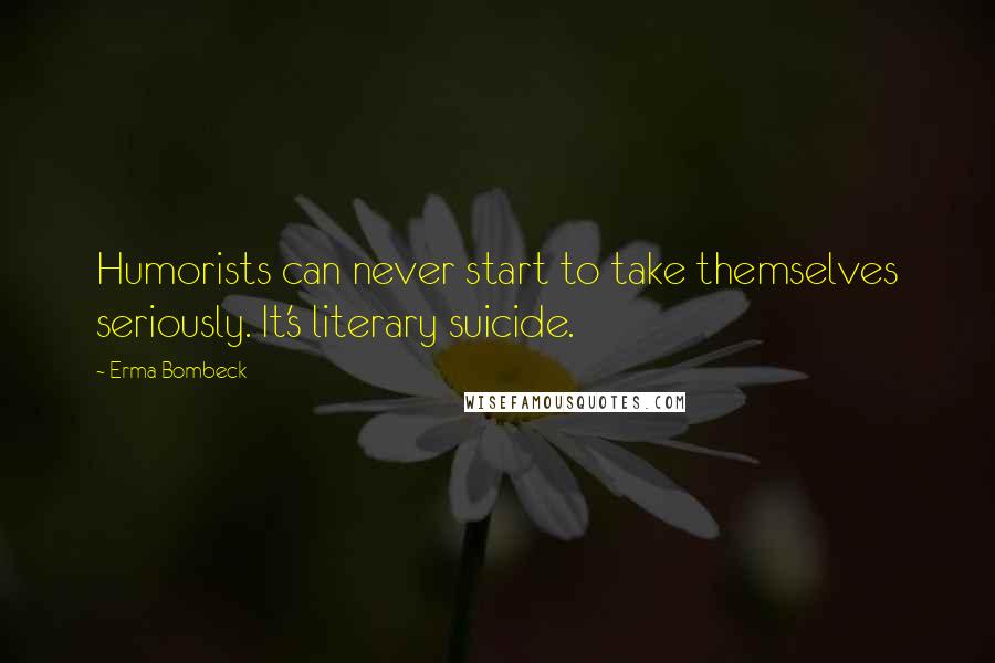 Erma Bombeck Quotes: Humorists can never start to take themselves seriously. It's literary suicide.