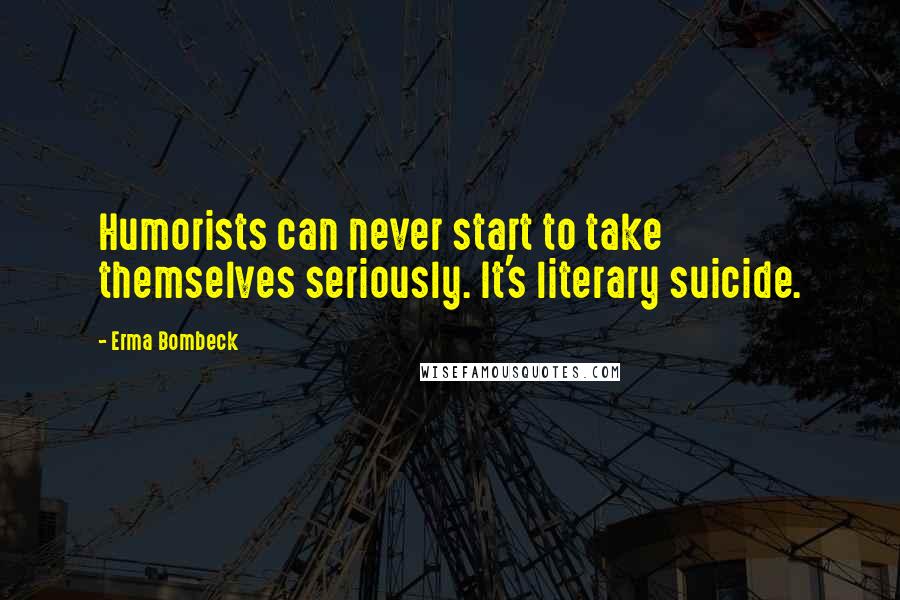 Erma Bombeck Quotes: Humorists can never start to take themselves seriously. It's literary suicide.