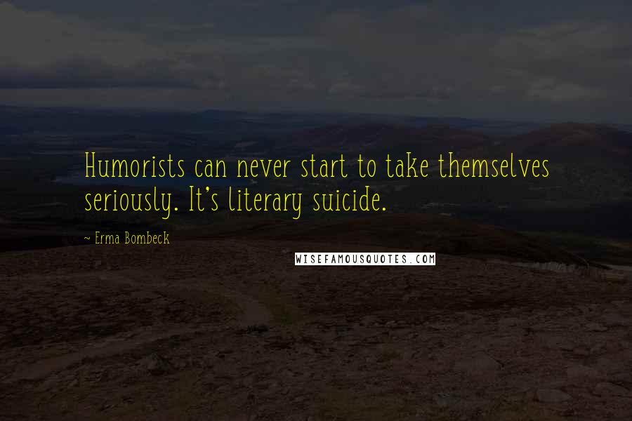 Erma Bombeck Quotes: Humorists can never start to take themselves seriously. It's literary suicide.
