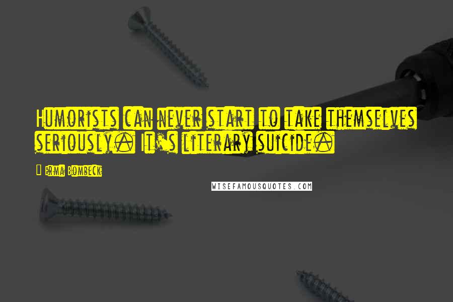 Erma Bombeck Quotes: Humorists can never start to take themselves seriously. It's literary suicide.