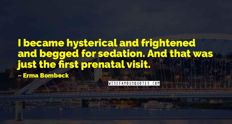 Erma Bombeck Quotes: I became hysterical and frightened and begged for sedation. And that was just the first prenatal visit.