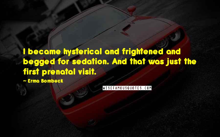Erma Bombeck Quotes: I became hysterical and frightened and begged for sedation. And that was just the first prenatal visit.