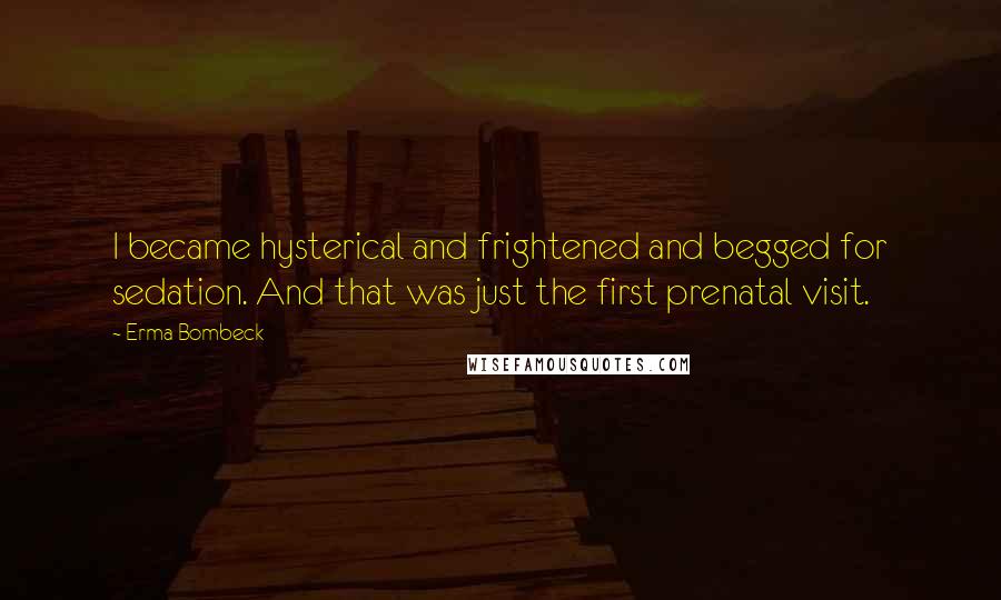 Erma Bombeck Quotes: I became hysterical and frightened and begged for sedation. And that was just the first prenatal visit.