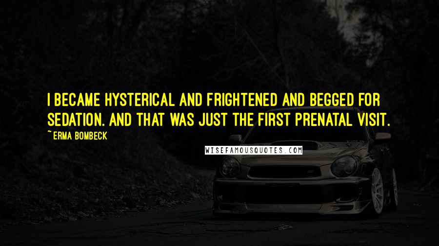 Erma Bombeck Quotes: I became hysterical and frightened and begged for sedation. And that was just the first prenatal visit.