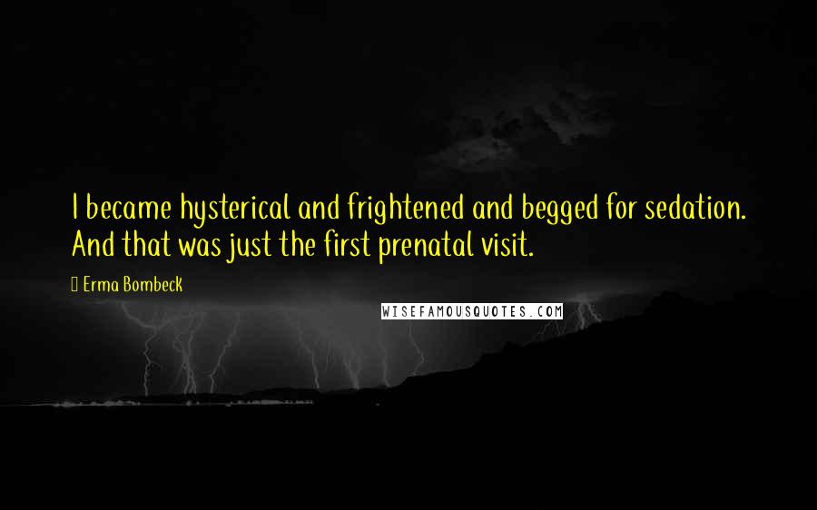 Erma Bombeck Quotes: I became hysterical and frightened and begged for sedation. And that was just the first prenatal visit.