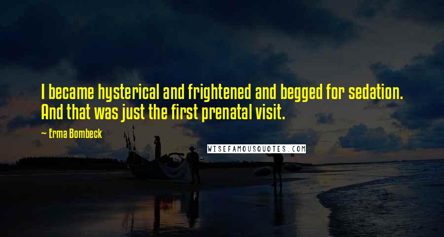 Erma Bombeck Quotes: I became hysterical and frightened and begged for sedation. And that was just the first prenatal visit.