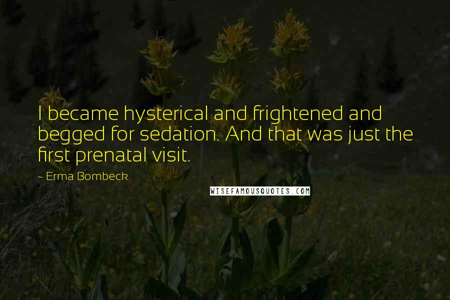 Erma Bombeck Quotes: I became hysterical and frightened and begged for sedation. And that was just the first prenatal visit.