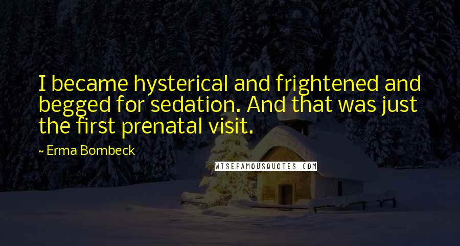 Erma Bombeck Quotes: I became hysterical and frightened and begged for sedation. And that was just the first prenatal visit.