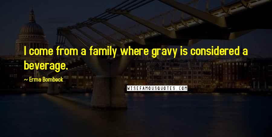 Erma Bombeck Quotes: I come from a family where gravy is considered a beverage.