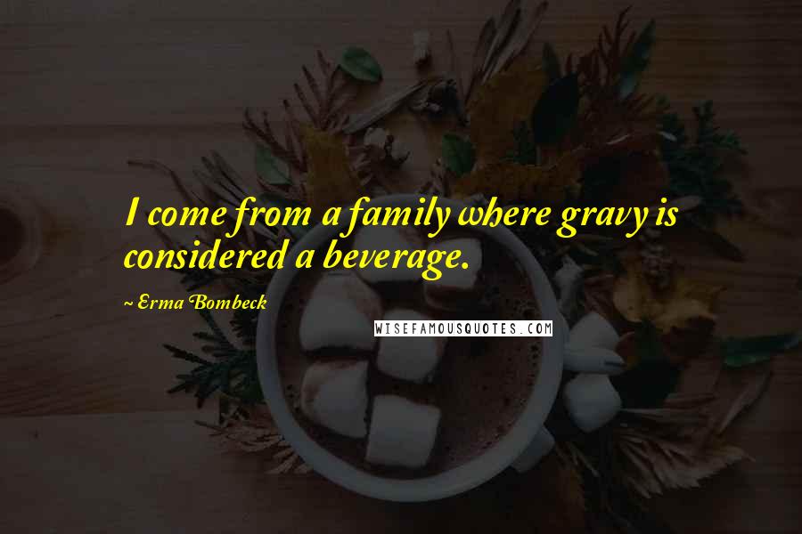 Erma Bombeck Quotes: I come from a family where gravy is considered a beverage.