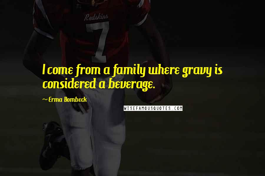 Erma Bombeck Quotes: I come from a family where gravy is considered a beverage.