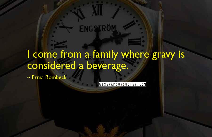 Erma Bombeck Quotes: I come from a family where gravy is considered a beverage.