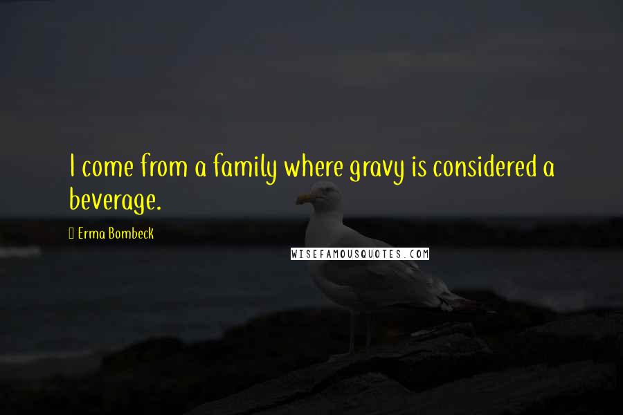 Erma Bombeck Quotes: I come from a family where gravy is considered a beverage.