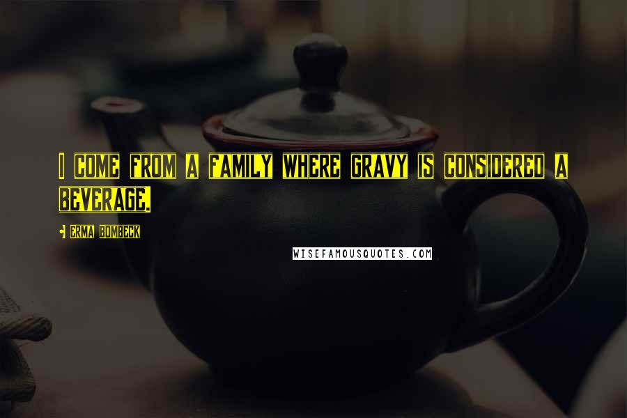 Erma Bombeck Quotes: I come from a family where gravy is considered a beverage.