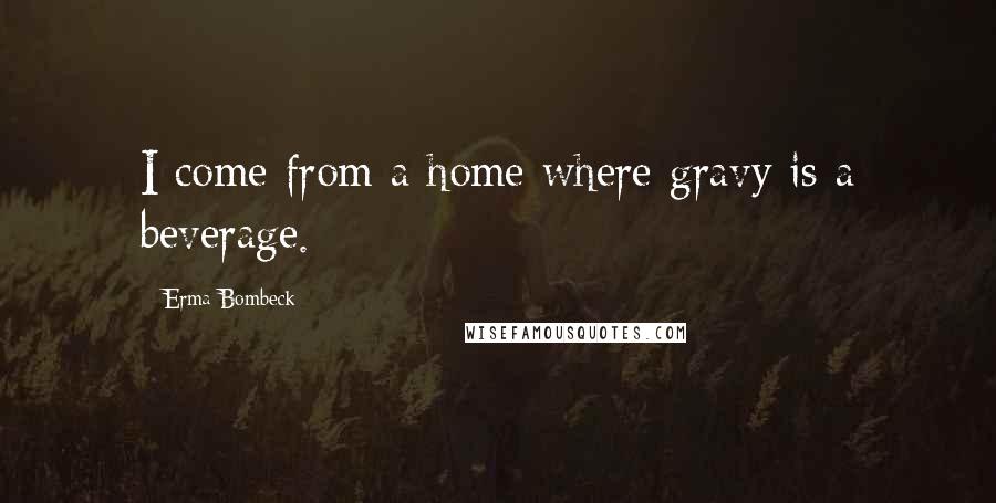 Erma Bombeck Quotes: I come from a home where gravy is a beverage.