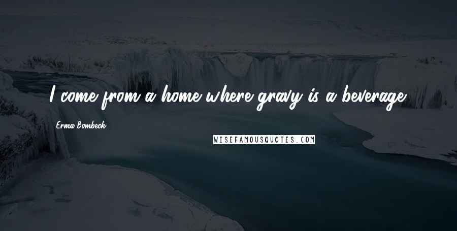 Erma Bombeck Quotes: I come from a home where gravy is a beverage.