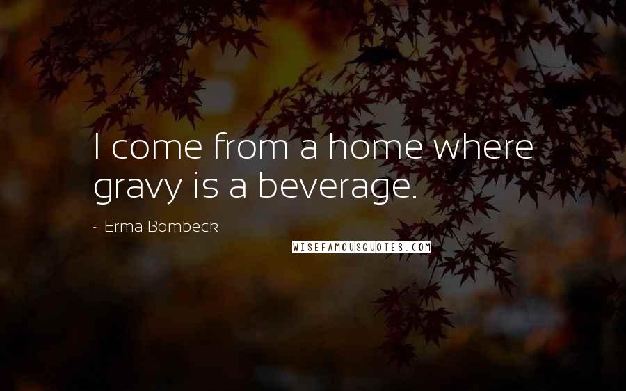 Erma Bombeck Quotes: I come from a home where gravy is a beverage.