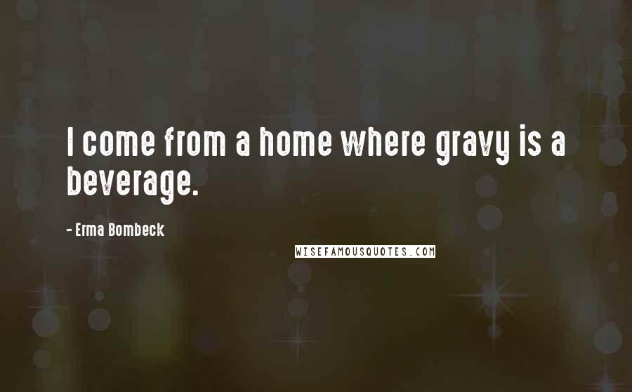 Erma Bombeck Quotes: I come from a home where gravy is a beverage.