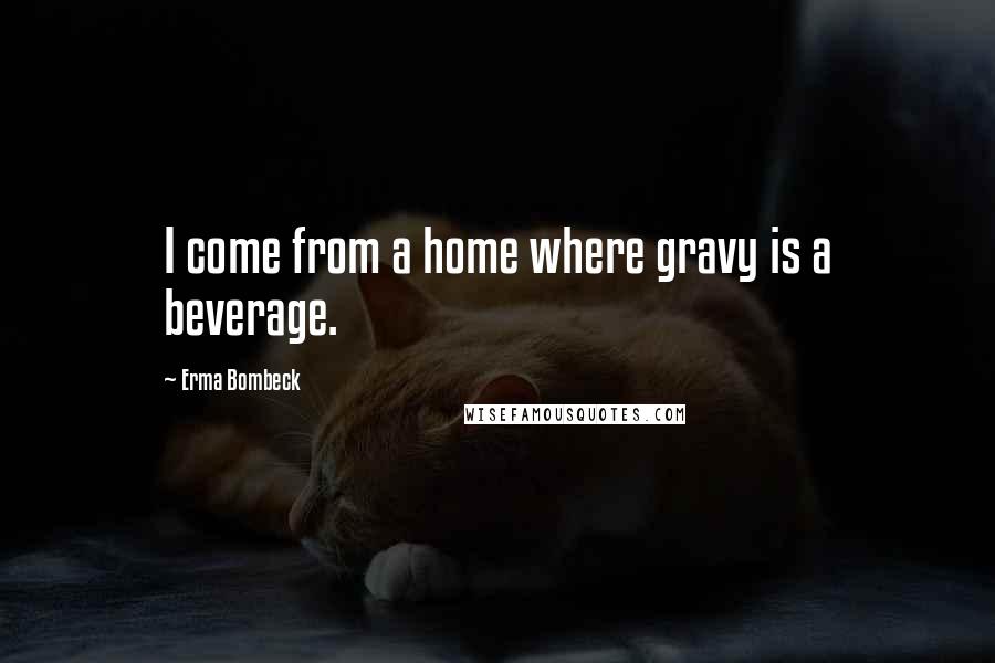 Erma Bombeck Quotes: I come from a home where gravy is a beverage.