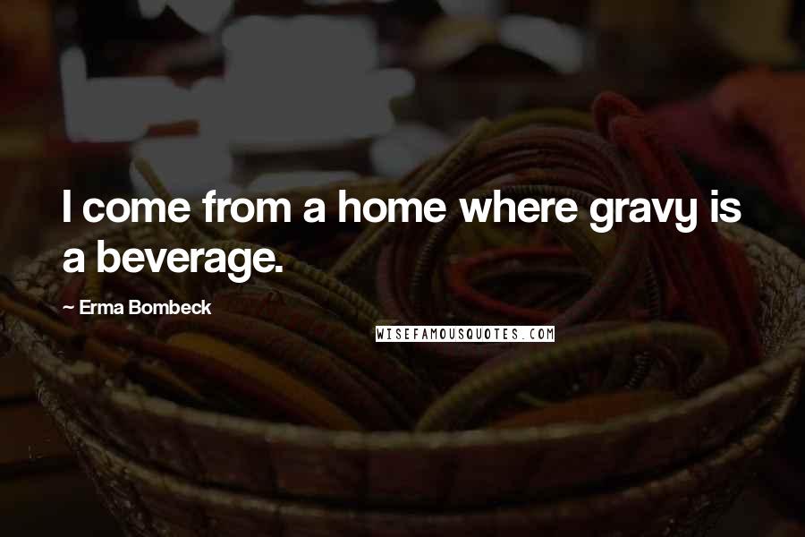 Erma Bombeck Quotes: I come from a home where gravy is a beverage.