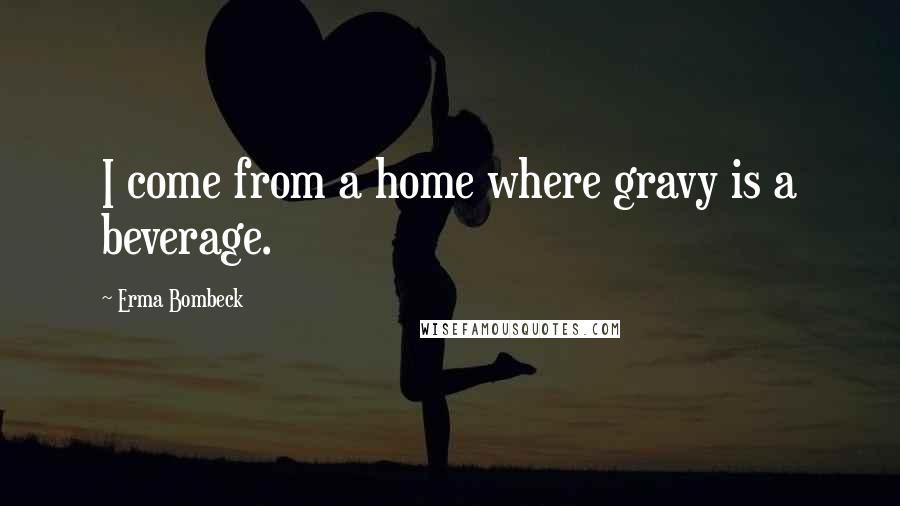 Erma Bombeck Quotes: I come from a home where gravy is a beverage.