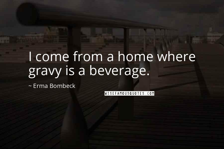 Erma Bombeck Quotes: I come from a home where gravy is a beverage.