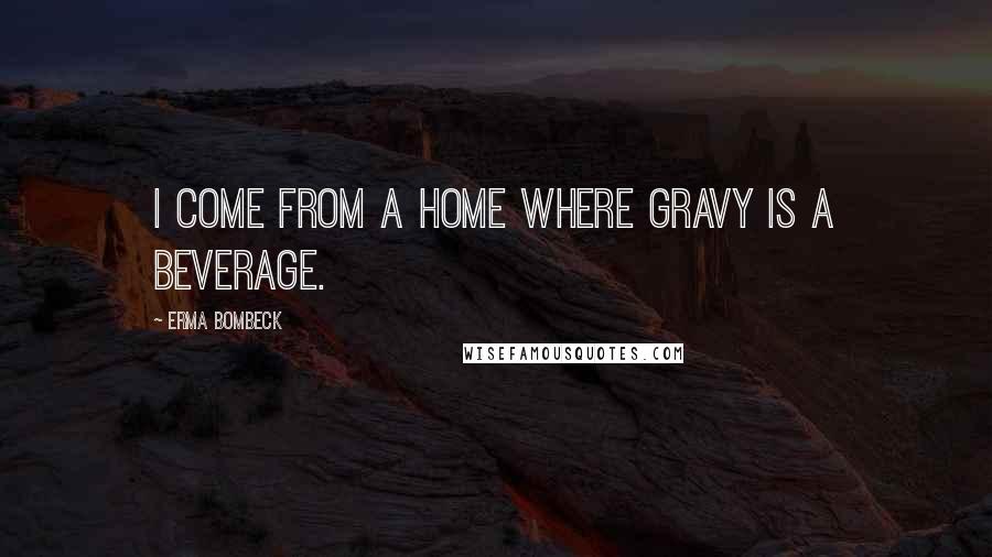 Erma Bombeck Quotes: I come from a home where gravy is a beverage.