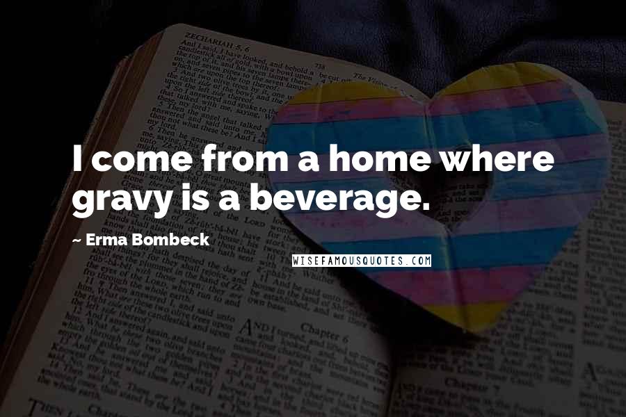 Erma Bombeck Quotes: I come from a home where gravy is a beverage.