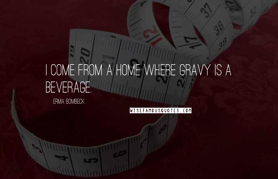 Erma Bombeck Quotes: I come from a home where gravy is a beverage.