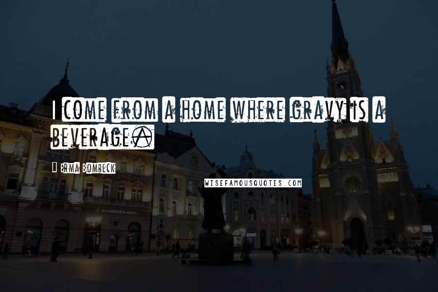 Erma Bombeck Quotes: I come from a home where gravy is a beverage.