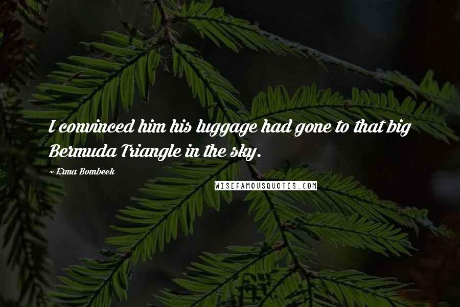 Erma Bombeck Quotes: I convinced him his luggage had gone to that big Bermuda Triangle in the sky.