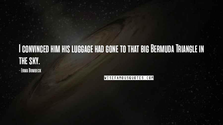 Erma Bombeck Quotes: I convinced him his luggage had gone to that big Bermuda Triangle in the sky.