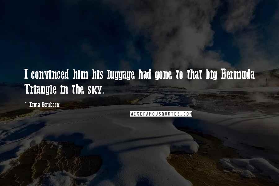 Erma Bombeck Quotes: I convinced him his luggage had gone to that big Bermuda Triangle in the sky.