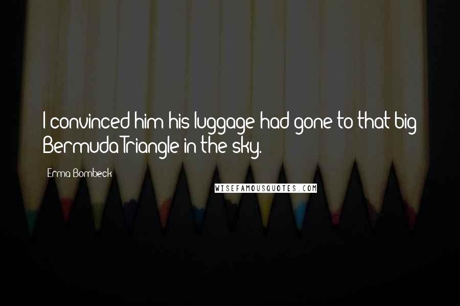 Erma Bombeck Quotes: I convinced him his luggage had gone to that big Bermuda Triangle in the sky.