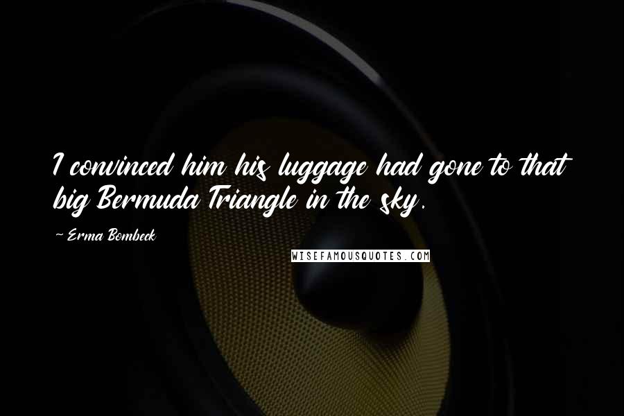 Erma Bombeck Quotes: I convinced him his luggage had gone to that big Bermuda Triangle in the sky.