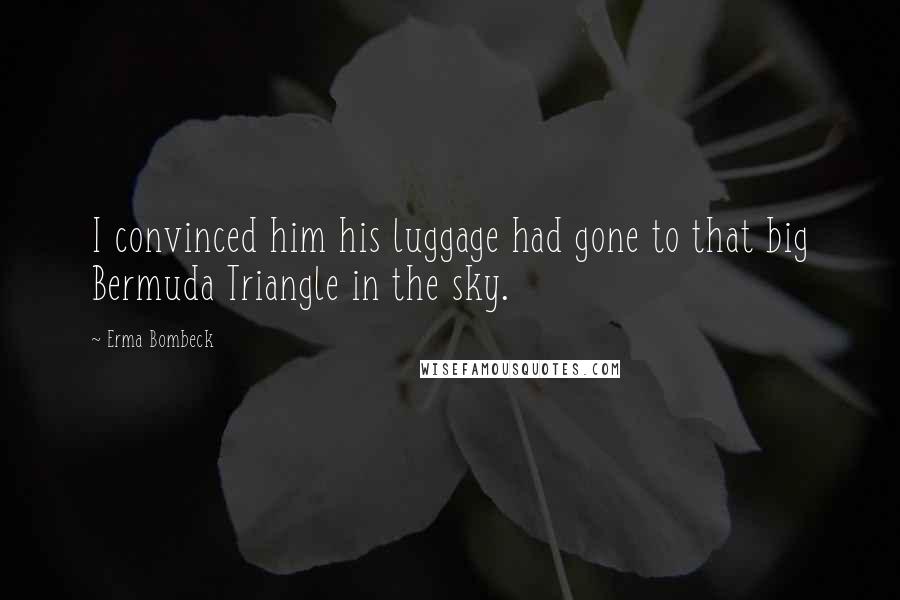 Erma Bombeck Quotes: I convinced him his luggage had gone to that big Bermuda Triangle in the sky.