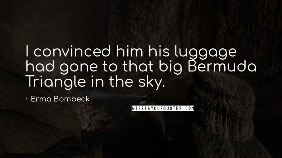 Erma Bombeck Quotes: I convinced him his luggage had gone to that big Bermuda Triangle in the sky.