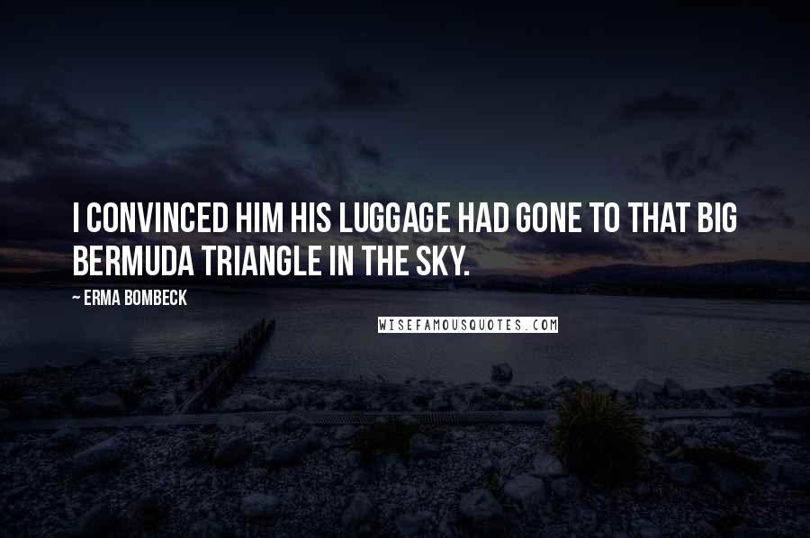 Erma Bombeck Quotes: I convinced him his luggage had gone to that big Bermuda Triangle in the sky.