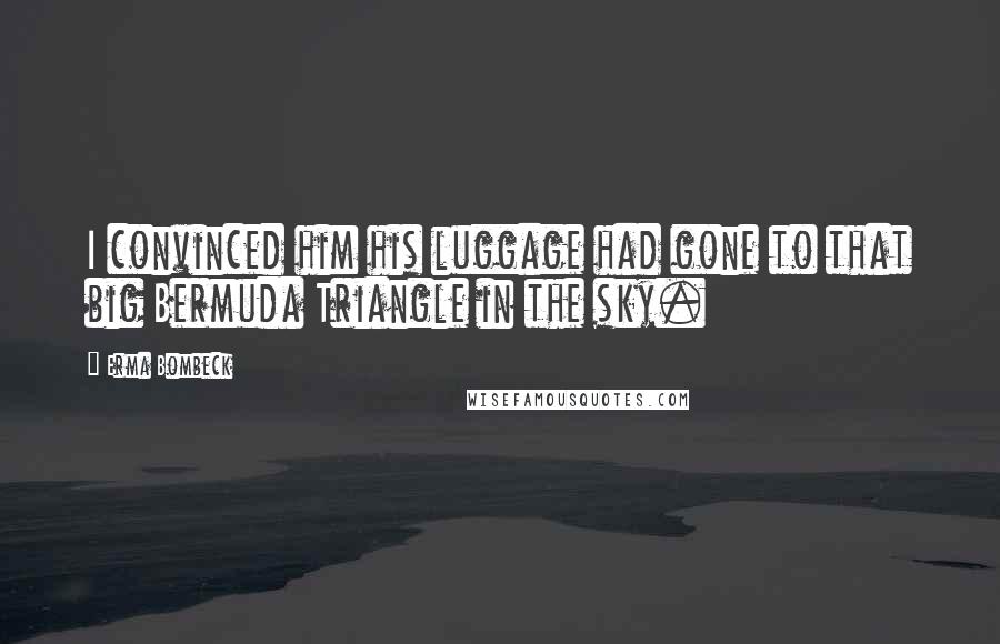 Erma Bombeck Quotes: I convinced him his luggage had gone to that big Bermuda Triangle in the sky.