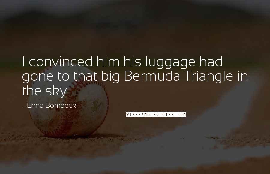 Erma Bombeck Quotes: I convinced him his luggage had gone to that big Bermuda Triangle in the sky.