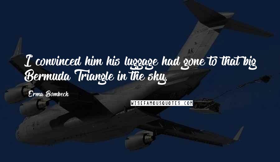 Erma Bombeck Quotes: I convinced him his luggage had gone to that big Bermuda Triangle in the sky.