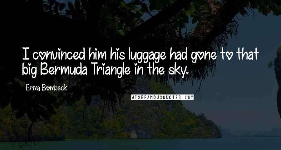 Erma Bombeck Quotes: I convinced him his luggage had gone to that big Bermuda Triangle in the sky.