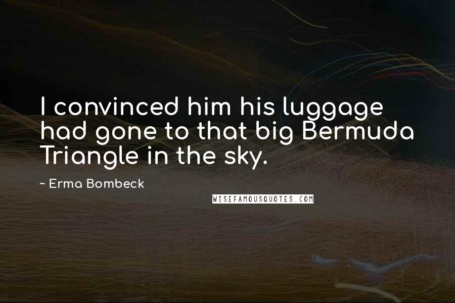 Erma Bombeck Quotes: I convinced him his luggage had gone to that big Bermuda Triangle in the sky.