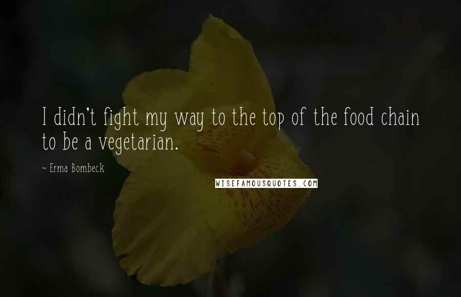 Erma Bombeck Quotes: I didn't fight my way to the top of the food chain to be a vegetarian.