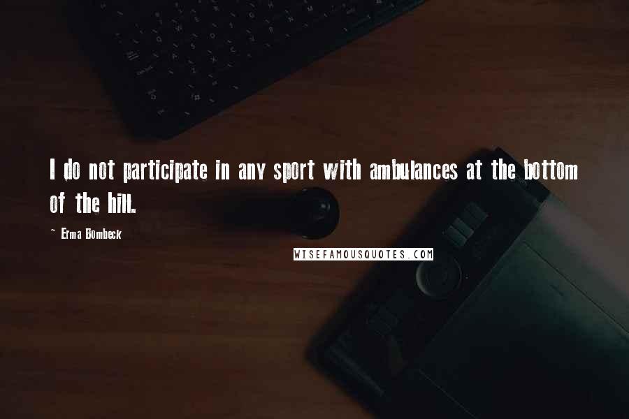 Erma Bombeck Quotes: I do not participate in any sport with ambulances at the bottom of the hill.